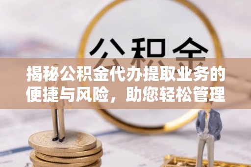 秀峰揭秘公积金代办提取业务的便捷与风险，助您轻松管理财务