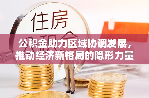 秀峰公积金助力区域协调发展，推动经济新格局的隐形力量