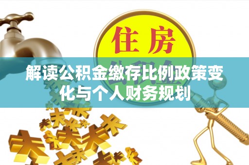 秀峰解读公积金缴存比例政策变化与个人财务规划