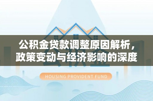 秀峰公积金贷款调整原因解析，政策变动与经济影响的深度探讨