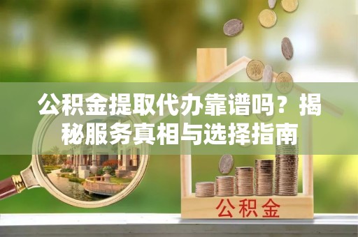 秀峰公积金提取代办靠谱吗？揭秘服务真相与选择指南