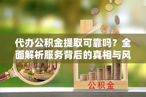 秀峰代办公积金提取可靠吗？全面解析服务背后的真相与风险