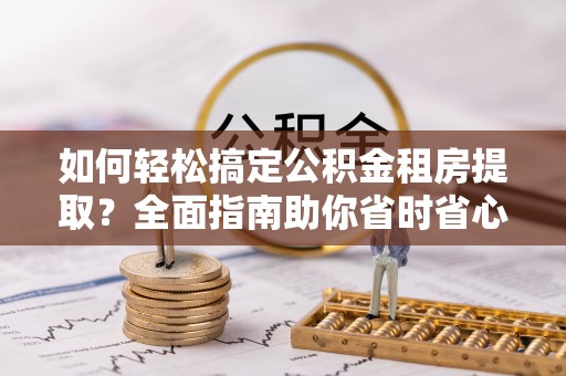 秀峰如何轻松搞定公积金租房提取？全面指南助你省时省心
