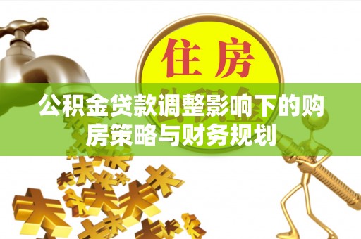 秀峰公积金贷款调整影响下的购房策略与财务规划