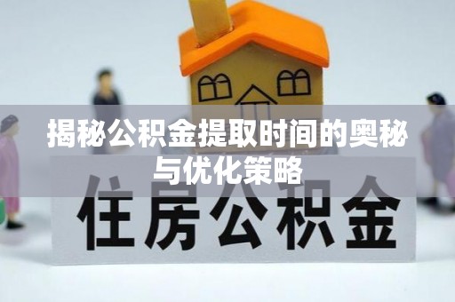 秀峰揭秘公积金提取时间的奥秘与优化策略
