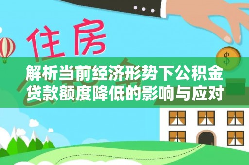 秀峰解析当前经济形势下公积金贷款额度降低的影响与应对策略