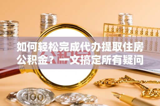 秀峰如何轻松完成代办提取住房公积金？一文搞定所有疑问