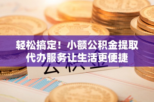 秀峰轻松搞定！小额公积金提取代办服务让生活更便捷