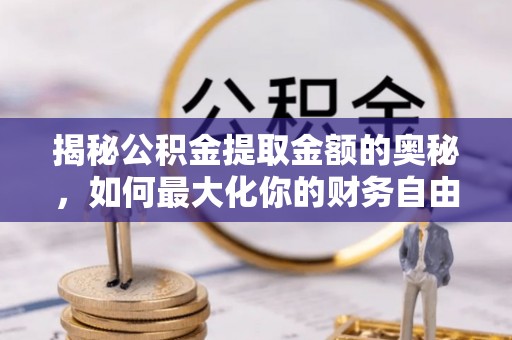 秀峰揭秘公积金提取金额的奥秘，如何最大化你的财务自由