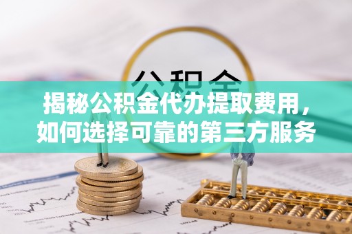 秀峰揭秘公积金代办提取费用，如何选择可靠的第三方服务