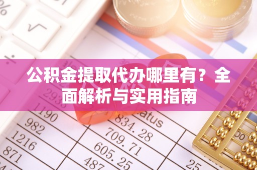 秀峰公积金提取代办哪里有？全面解析与实用指南