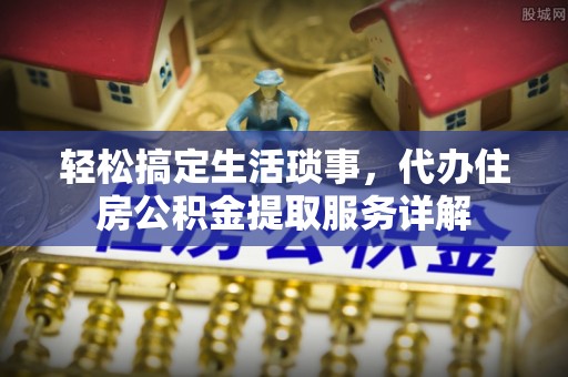 秀峰轻松搞定生活琐事，代办住房公积金提取服务详解