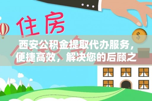 秀峰西安公积金提取代办服务，便捷高效，解决您的后顾之忧