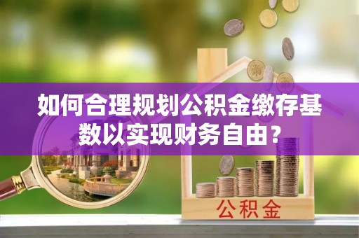 秀峰如何合理规划公积金缴存基数以实现财务自由？