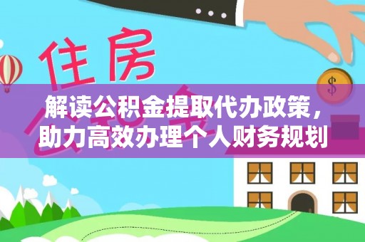 秀峰解读公积金提取代办政策，助力高效办理个人财务规划