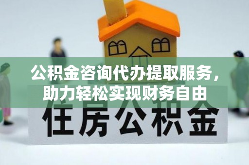 秀峰公积金咨询代办提取服务，助力轻松实现财务自由