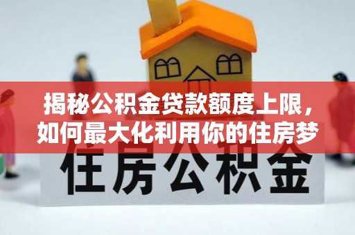 秀峰揭秘公积金贷款额度上限，如何最大化利用你的住房梦想资金？