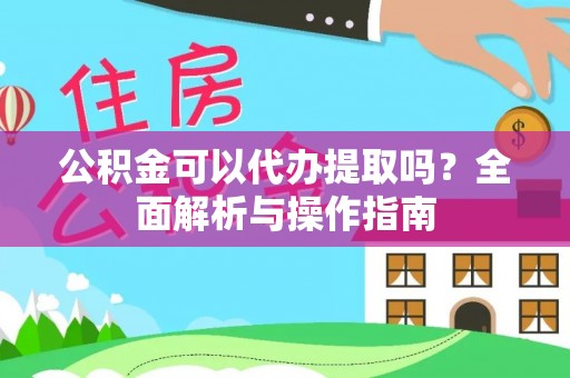 秀峰公积金可以代办提取吗？全面解析与操作指南