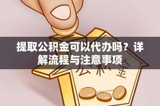 秀峰提取公积金可以代办吗？详解流程与注意事项