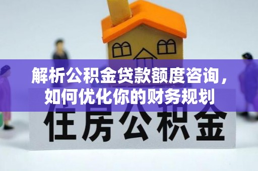 秀峰解析公积金贷款额度咨询，如何优化你的财务规划