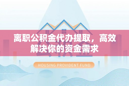 秀峰离职公积金代办提取，高效解决你的资金需求
