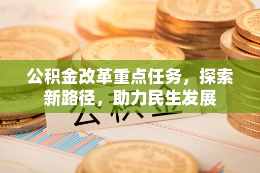 秀峰公积金改革重点任务，探索新路径，助力民生发展