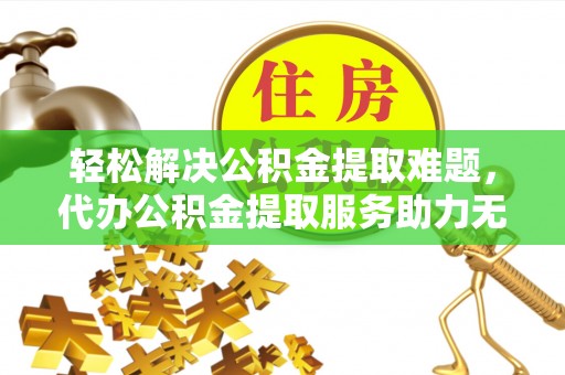 秀峰轻松解决公积金提取难题，代办公积金提取服务助力无忧生活
