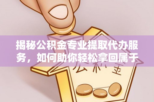 秀峰揭秘公积金专业提取代办服务，如何助你轻松拿回属于你的资金