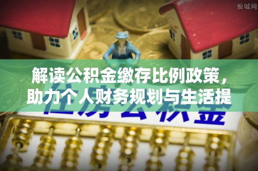 秀峰解读公积金缴存比例政策，助力个人财务规划与生活提升