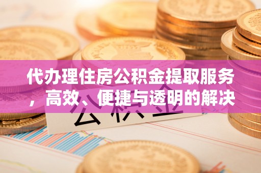 秀峰代办理住房公积金提取服务，高效、便捷与透明的解决方案