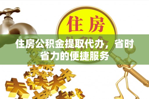 秀峰住房公积金提取代办，省时省力的便捷服务
