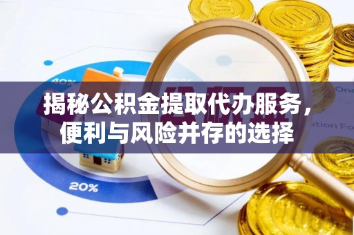 秀峰揭秘公积金提取代办服务，便利与风险并存的选择
