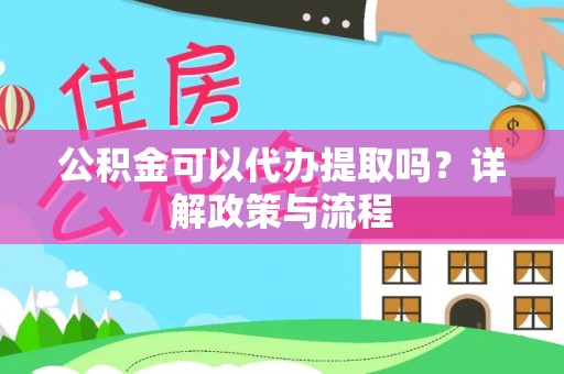 秀峰公积金可以代办提取吗？详解政策与流程