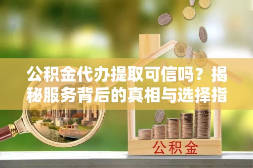 秀峰公积金代办提取可信吗？揭秘服务背后的真相与选择指南
