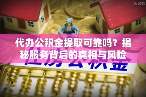 秀峰代办公积金提取可靠吗？揭秘服务背后的真相与风险