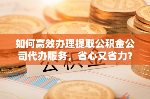 秀峰如何高效办理提取公积金公司代办服务，省心又省力？