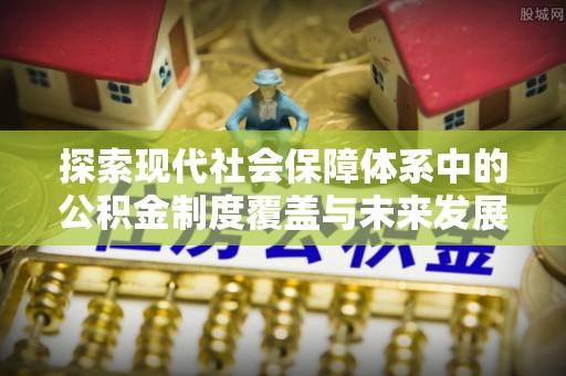 秀峰探索现代社会保障体系中的公积金制度覆盖与未来发展