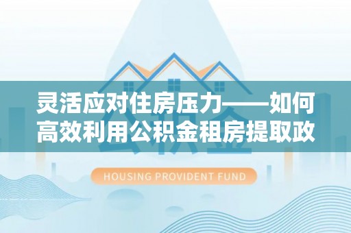 秀峰灵活应对住房压力——如何高效利用公积金租房提取政策