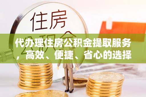秀峰代办理住房公积金提取服务，高效、便捷、省心的选择