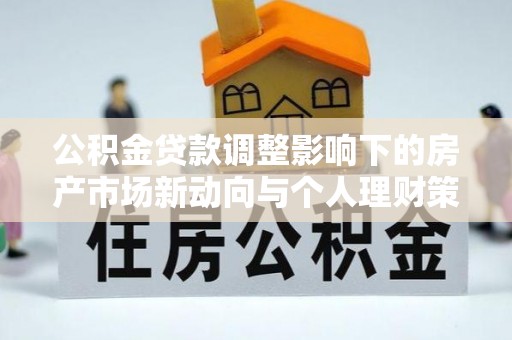 秀峰公积金贷款调整影响下的房产市场新动向与个人理财策略