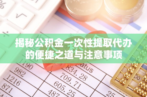 秀峰揭秘公积金一次性提取代办的便捷之道与注意事项