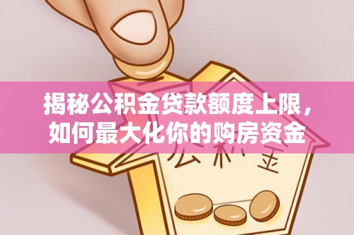 秀峰揭秘公积金贷款额度上限，如何最大化你的购房资金
