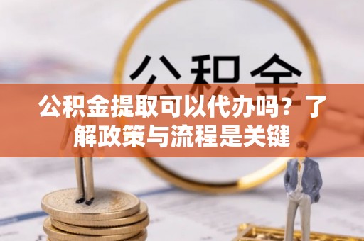 秀峰公积金提取可以代办吗？了解政策与流程是关键