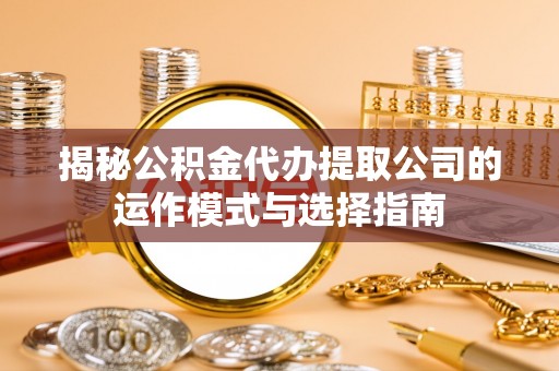 秀峰揭秘公积金代办提取公司的运作模式与选择指南