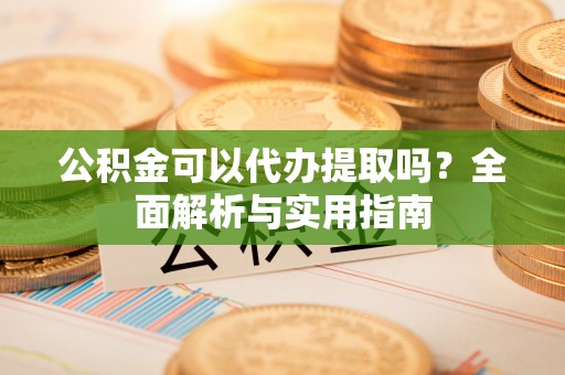 秀峰公积金可以代办提取吗？全面解析与实用指南