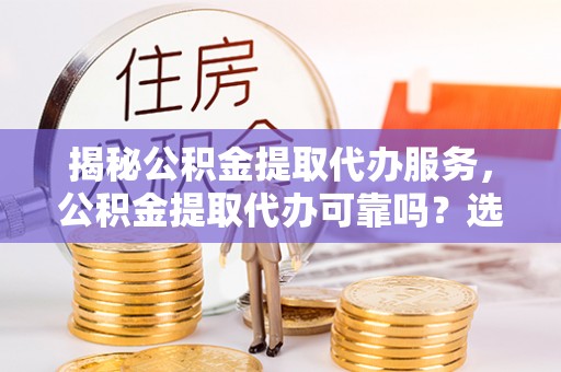 秀峰揭秘公积金提取代办服务，公积金提取代办可靠吗？选择需谨慎