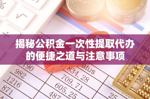 秀峰揭秘公积金一次性提取代办的便捷之道与注意事项