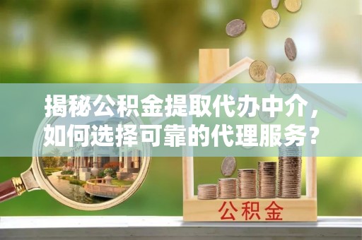 秀峰揭秘公积金提取代办中介，如何选择可靠的代理服务？