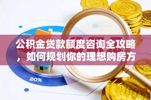 秀峰公积金贷款额度咨询全攻略，如何规划你的理想购房方案