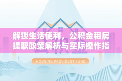 秀峰解锁生活便利，公积金租房提取政策解析与实际操作指南